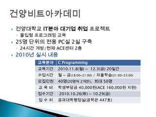 건양대학교 IT분야 대기업 취업 프로젝트몰입형 프로그래밍 교육25명 단위의 전용 PC실 2실 구축24시간 개방/현재 ACE센터 2층2010년 실시 내용건양비트아카데미