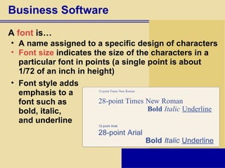 Business Software A  font  is… A name assigned to a specific design of characters Font size  indicates the size of the characters in a particular font in points   (a single point is about 1/72 of an inch in height) Font style adds  emphasis to a  font such as  bold, italic,  and underline 