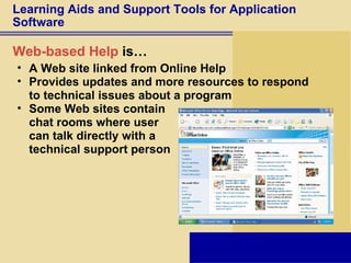 Learning Aids and Support Tools for Application Software Web-based Help  is… A Web site linked from Online Help Provides updates and more resources to respond  to technical issues about a program Some Web sites contain  chat rooms where user  can talk directly with a  technical support person 