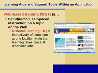 Learning Aids and Support Tools Within an Application Web-based training (WBT)  is… Self-directed, self-paced  instruction on a topic  on the Web Distance learning (DL)  is  the delivery of education  at one location while the  learning takes place at  other locations 