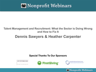 Talent Management and Recruitment: What the Sector is Doing Wrong
                        and How to Fix It
        Dennis Sawyers & Heather Carpenter



                  Special Thanks To Our Sponsors
 