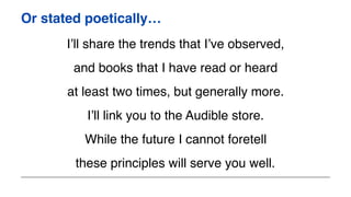 Or stated poetically…
I’ll share the trends that I’ve observed,
and books that I have read or heard
at least two times, but generally more.
I’ll link you to the Audible store.
While the future I cannot foretell
these principles will serve you well.
 