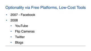 Optionality via Free Platforms, Low-Cost Tools
• 2007 - Facebook
• 2008
• YouTube
• Flip Cameras
• Twitter
• Blogs
 