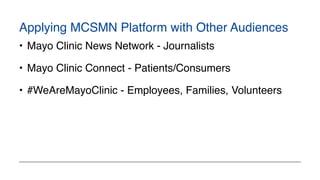 Applying MCSMN Platform with Other Audiences
• Mayo Clinic News Network - Journalists
• Mayo Clinic Connect - Patients/Consumers
• #WeAreMayoClinic - Employees, Families, Volunteers
 