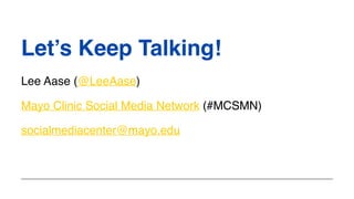 Let’s Keep Talking!
Lee Aase (@LeeAase)
Mayo Clinic Social Media Network (#MCSMN)
socialmediacenter@mayo.edu
 