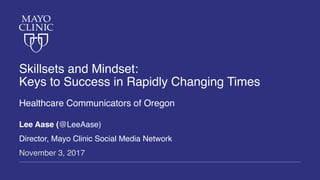 Skillsets and Mindset:
Keys to Success in Rapidly Changing Times
Healthcare Communicators of Oregon
Lee Aase (@LeeAase)
Director, Mayo Clinic Social Media Network
November 3, 2017
 