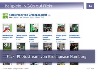 Beispiele: NGOs auf Flickr                       16




     Flickr Photostream von Greenpeace Hamburg

Social Media Tools| Claudia Becker               19.03.2011
 