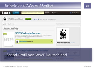 Beispiele: NGOs auf Scribd               26




     Scribd-Profil von WWF Deutschland

Social Media Tools| Claudia Becker       19.03.2011
 