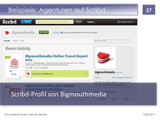 Beispiele: Agenturen auf Scribd        27




     Scribd-Profil von Bigmouthmedia

Social Media Tools| Claudia Becker     19.03.2011
 