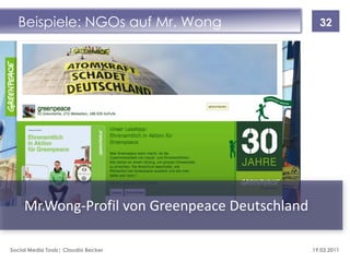 Beispiele: NGOs auf Mr. Wong                     32




     Mr.Wong-Profil von Greenpeace Deutschland

Social Media Tools| Claudia Becker               19.03.2011
 