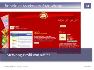 Beispiele: Marken auf Mr. Wong       34




     Mr.Wong-Profil von Katjes

Social Media Tools| Claudia Becker   19.03.2011
 