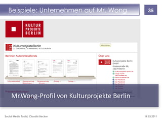 Beispiele: Unternehmen auf Mr. Wong             35




     Mr.Wong-Profil von Kulturprojekte Berlin

Social Media Tools| Claudia Becker              19.03.2011
 