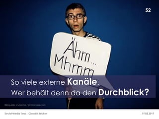 52




     So viele externe Kanäle.
     Wer behält denn da den Durchblick?
Bildquelle: cydonna / photocase.com


Social Media Tools| Claudia Becker    19.03.2011
 