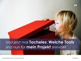 60




     Und jetzt mal Tacheles: Welche Tools
     sind nun für mein Projekt sinnvoll?
Bildquelle: cydonna / photocase.com


Social Media Tools| Claudia Becker      19.03.2011
 