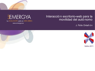 www.emergya.es 
Interacció n escritorio-web para la 
movilidad del autó nomo 
J. Félix Ontañ ó n 
Solitra 2011 
 