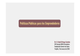 PolíticasPúblicas para los Emprendedores




                                  Dr. D. Iñaki Ortega Cachón
                                  XVI Consejo GEM Extremadura
                                  Fundación Xavier de Salas
                                  Trujillo, 11 de marzo de 2013
 
