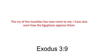 The cry of the Israelites has now come to me; I have also
seen how the Egyptians oppress them.

Exodus 3:9

 