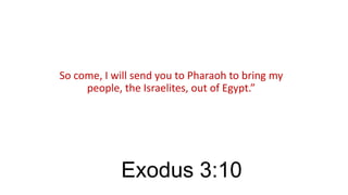 So come, I will send you to Pharaoh to bring my
people, the Israelites, out of Egypt.”

Exodus 3:10

 