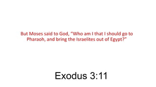 But Moses said to God, “Who am I that I should go to
Pharaoh, and bring the Israelites out of Egypt?”

Exodus 3:11

 