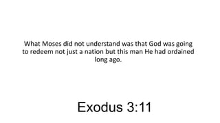 What Moses did not understand was that God was going
to redeem not just a nation but this man He had ordained
long ago.

Exodus 3:11

 
