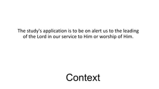 The study's application is to be on alert us to the leading
of the Lord in our service to Him or worship of Him.

Context

 