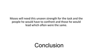 Moses will need this unseen strength for the task and the
people he would have to confront and those he would
lead which often were the same.

Conclusion

 