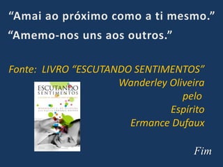 Fim
Fonte: LIVRO “ESCUTANDO SENTIMENTOS”
Wanderley Oliveira
pelo
Espírito
Ermance Dufaux
 