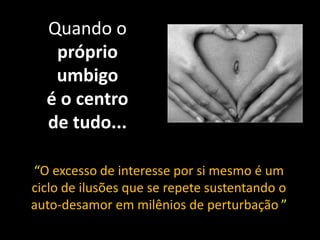 Quando o
próprio
umbigo
é o centro
de tudo...
“O excesso de interesse por si mesmo é um
ciclo de ilusões que se repete sustentando o
auto-desamor em milênios de perturbação.”
 