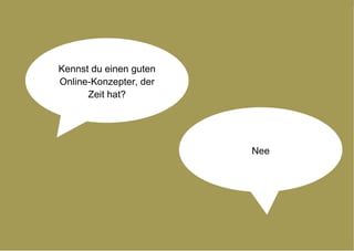 Kennst du einen guten Online-Konzepter, der Zeit hat? Nee 