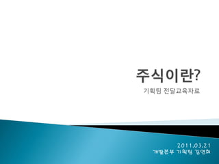 전달교육자료
(주식이란?)
          기획팀 젂달교육자료




                2011.03.21
           개발본부 기획팀 김연희
 