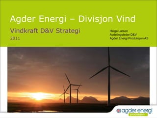 Agder Energi – Divisjon Vind Vindkraft D&V Strategi 2011 Helge Larsen Avdelingsleder D&V Agder Energi Produksjon AS 