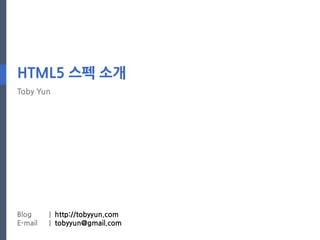 HTML5 스펙 소개
Toby Yun




Blog     | http://tobyyun.com
E-mail   | tobyyun@gmail.com
 