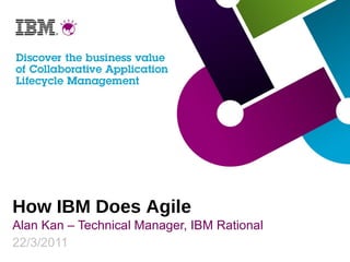How IBM Does Agile Alan Kan – Technical Manager, IBM Rational 22/3/2011 