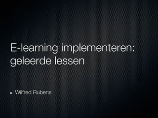 E-learning implementeren:
geleerde lessen

Wilfred Rubens
 