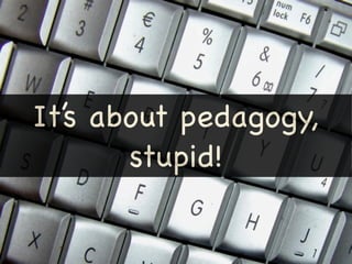 It’s about pedagogy,
       stupid!
 