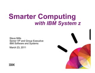 Smarter Computing
                                         ®




                     with IBM System z

Steve Mills
Senior VP and Group Executive
IBM Software and Systems
March 23, 2011
 