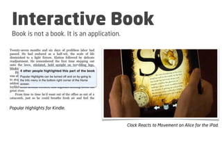 Interactive Book
 Book is not a book. It is an application.




Popular Highlights for Kindle.


                                             Clock Reacts to Movement on Alice for the iPad.
 