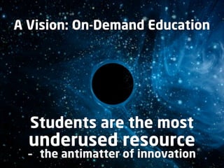 A Vision: On-Demand Education




  Students are the most
  underused resource
  – the antimatter of innovation
 