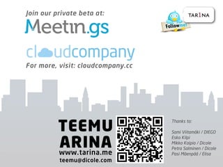 Join our private beta at:                  tar1na




For more, visit: cloudcompany.cc




          TEEMU
                                   Thanks to:

                                   Sami Viitamäki / DIEGO


          ARINA
                                   Esko Kilpi
                                   Mikko Kaipio / Dicole
                                   Petra Salminen / Dicole
          www.tarina.me            Pasi Mäenpää / Elisa
          teemu@dicole.com
 