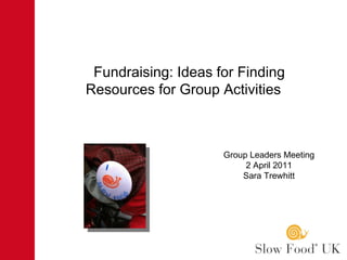 Fundraising: Ideas for Finding  Resources for Group Activities  Group Leaders Meeting 2 April 2011 Sara Trewhitt 