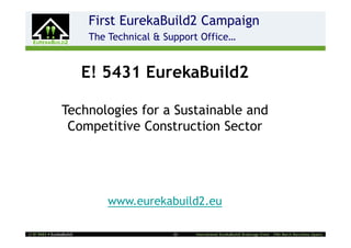 First EurekaBuild2 Campaign
                    2       The Technical & Support Office…


                            E! 5431 EurekaBuild2

                  Technologies for a Sustainable and
                   Competitive Construction Sector




                                www.eurekabuild2.eu

! E! 5431  EurekaBuild2                    - 22 -   International EurekaBuild2 Brokerage Event – 24th March Barcelona (Spain)
 