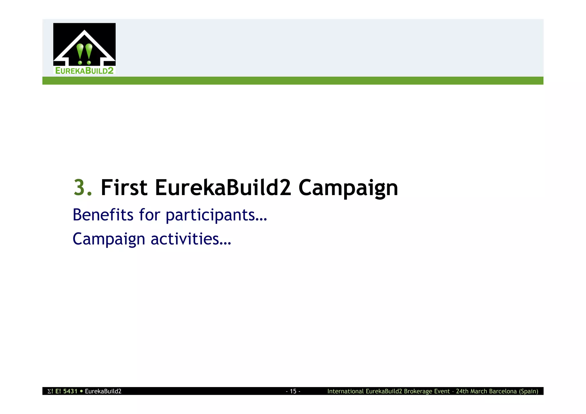 2




        3. First EurekaBuild2 Campaign
        Benefits for participants…
        Campaign activities…




! E! 5431  EurekaBuild2            - 15 -   International EurekaBuild2 Brokerage Event – 24th March Barcelona (Spain)
 
