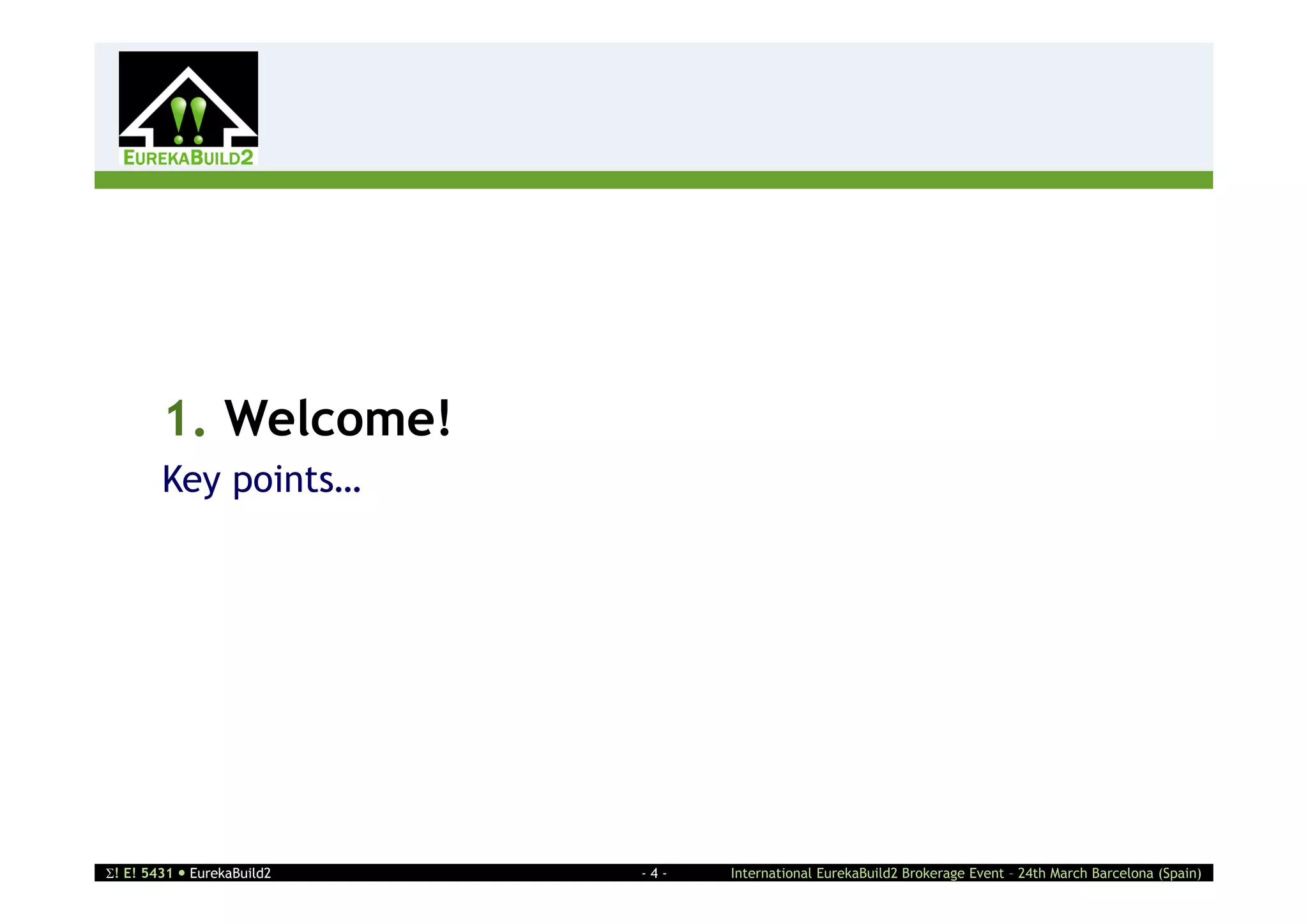 2




        1. Welcome!
        Key points…




! E! 5431  EurekaBuild2   -4-   International EurekaBuild2 Brokerage Event – 24th March Barcelona (Spain)
 