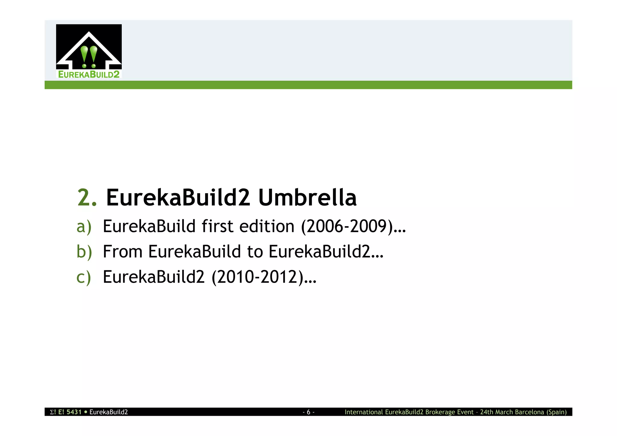2




        2. EurekaBuild2 Umbrella
        a) EurekaBuild first edition (2006-2009)…
        b) From EurekaBuild to EurekaBuild2…
        c) EurekaBuild2 (2010-2012)…




! E! 5431  EurekaBuild2           -6-   International EurekaBuild2 Brokerage Event – 24th March Barcelona (Spain)
 