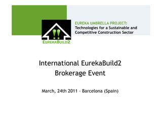 EUREKA UMBRELLA PROJECT:
               Technologies for a Sustainable and
               Competitive Construction Sector




International EurekaBuild2
     Brokerage Event

March, 24th 2011 – Barcelona (Spain)
 