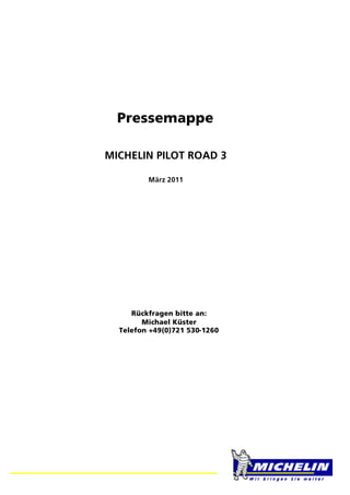 Pressemappe

MICHELIN PILOT ROAD 3

         März 2011




     Rückfragen bitte an:
        Michael Küster
  Telefon +49(0)721 530-1260
 