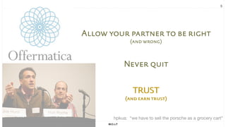 5
Allow your partner to be right
(and wrong)
Never quit
TRUST
(and earn trust)
hpkua: “we have to sell the porsche as a grocery cart”