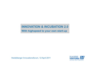 INNOVATION & INCUBATION 2.0
           With highspeed to your own start-up




Heidelberger Innovationsforum, 12 April 2011
 