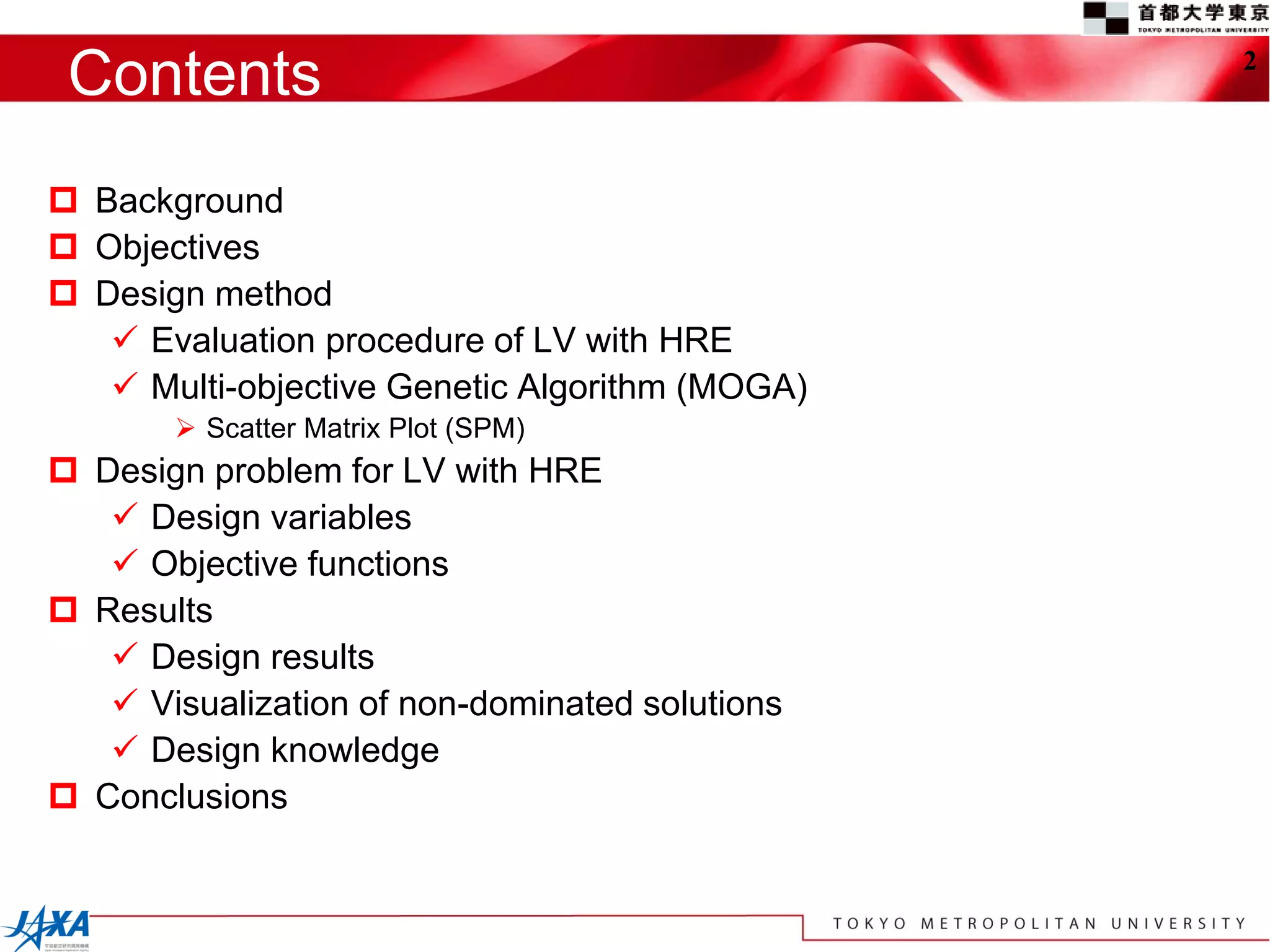 Contents                                       2




 Background
 Objectives
 Design method
    Evaluation procedure of LV with HRE
    Multi-objective Genetic Algorithm (MOGA)
        Scatter Matrix Plot (SPM)
 Design problem for LV with HRE
    Design variables
    Objective functions
 Results
    Design results
    Visualization of non-dominated solutions
    Design knowledge
 Conclusions
 