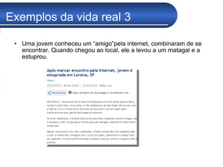 Exemplos da vida real 3 Uma jovem conheceu um “amigo”pela internet, combinaram de se encontrar. Quando chegou ao local, ele a levou a um matagal e a estuprou. 
